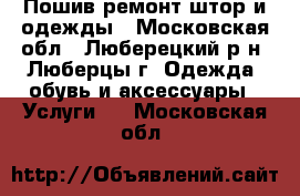 Пошив/ремонт штор и одежды - Московская обл., Люберецкий р-н, Люберцы г. Одежда, обувь и аксессуары » Услуги   . Московская обл.